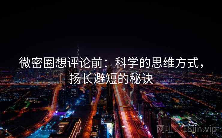 微密圈想评论前:科学的思维方式,扬长避短的秘诀 微密圈想评论前:科学的思维方式,扬长避短的秘诀
