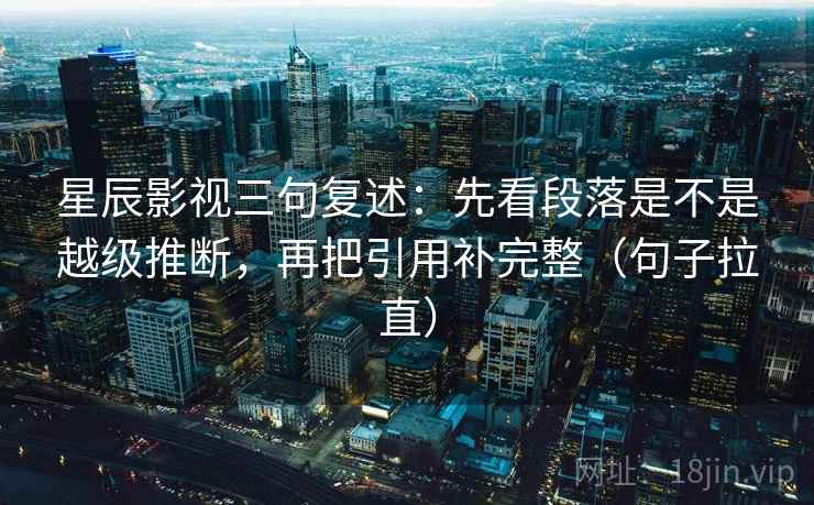 星辰影视三句复述:先看段落是不是越级推断,再把引用补完整(句子拉直) 星辰影视三句复述:先看段落是不是越级推断,再把引用补完整(句子拉直)