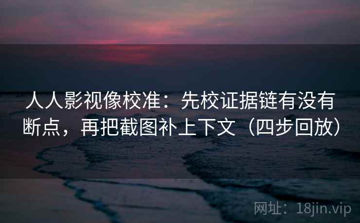人人影视像校准:先校证据链有没有断点,再把截图补上下文(四步回放) 人人影视像校准:先校证据链有没有断点,再把截图补上下文(四步回放)