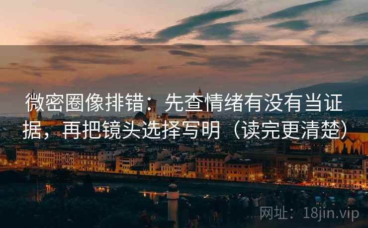 微密圈像排错:先查情绪有没有当证据,再把镜头选择写明(读完更清楚) 微密圈像排错:先查情绪有没有当证据,再把镜头选择写明(读完更清楚)