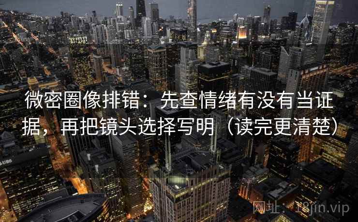 微密圈像排错:先查情绪有没有当证据,再把镜头选择写明(读完更清楚) 微密圈像排错:先查情绪有没有当证据,再把镜头选择写明(读完更清楚)
