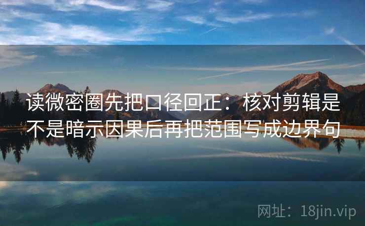 读微密圈先把口径回正:核对剪辑是不是暗示因果后再把范围写成边界句 读微密圈先把口径回正:核对剪辑是不是暗示因果后再把范围写成边界句