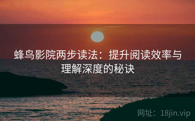 蜂鸟影院两步读法:提升阅读效率与理解深度的秘诀 蜂鸟影院两步读法:提升阅读效率与理解深度的秘诀