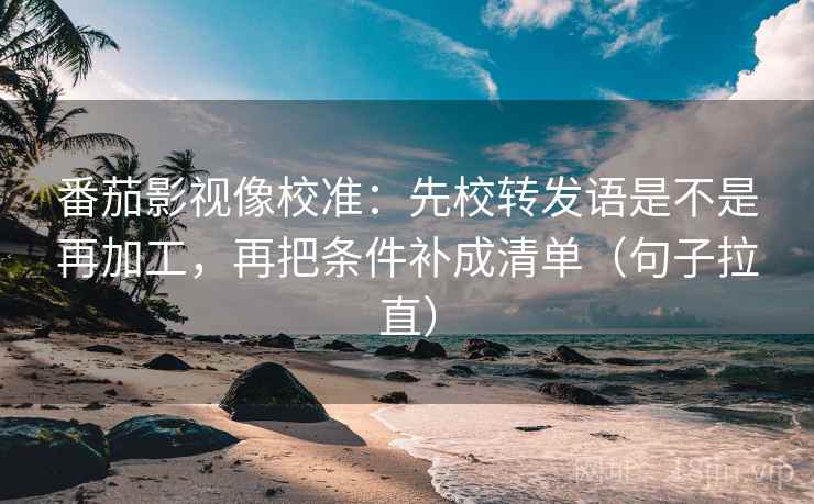 番茄影视像校准:先校转发语是不是再加工,再把条件补成清单(句子拉直) 番茄影视像校准:先校转发语是不是再加工,再把条件补成清单(句子拉直)