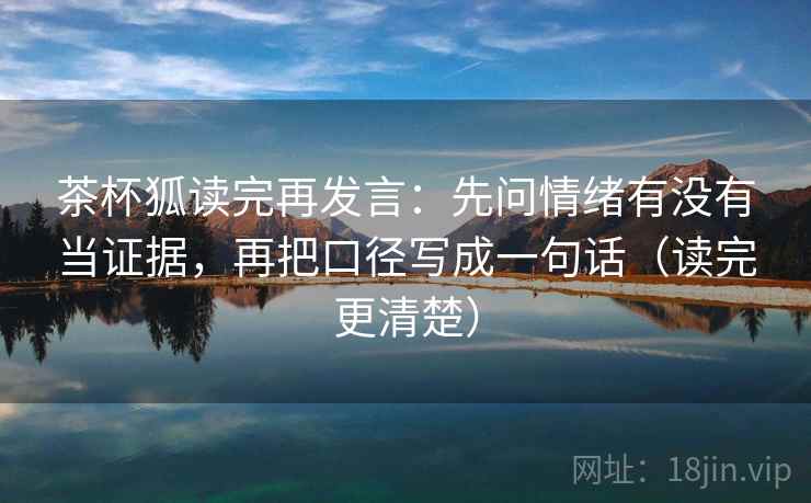 茶杯狐读完再发言:先问情绪有没有当证据,再把口径写成一句话(读完更清楚) 茶杯狐读完再发言:先问情绪有没有当证据,再把口径写成一句话(读完更清楚)