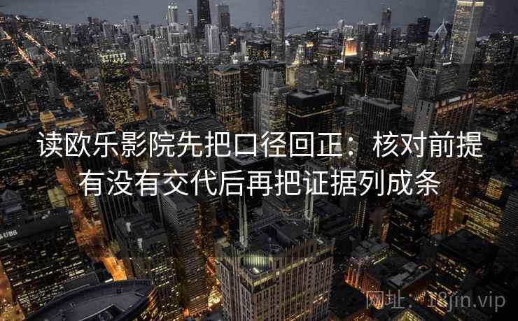 读欧乐影院先把口径回正:核对前提有没有交代后再把证据列成条 读欧乐影院先把口径回正:核对前提有没有交代后再把证据列成条