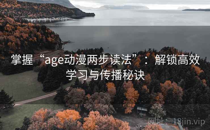 掌握“age动漫两步读法”:解锁高效学习与传播秘诀 掌握“age动漫两步读法”:解锁高效学习与传播秘诀