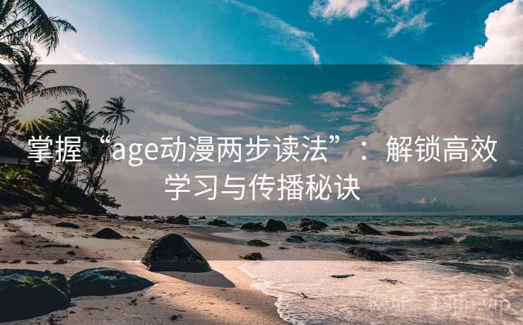 掌握“age动漫两步读法”:解锁高效学习与传播秘诀 掌握“age动漫两步读法”:解锁高效学习与传播秘诀