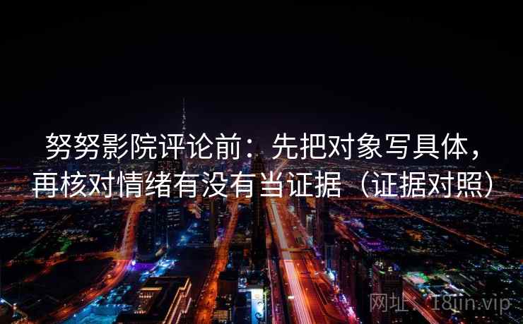 努努影院评论前:先把对象写具体,再核对情绪有没有当证据(证据对照) 努努影院评论前:先把对象写具体,再核对情绪有没有当证据(证据对照)