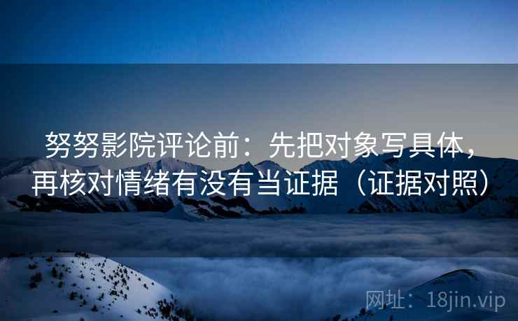 努努影院评论前:先把对象写具体,再核对情绪有没有当证据(证据对照) 努努影院评论前:先把对象写具体,再核对情绪有没有当证据(证据对照)