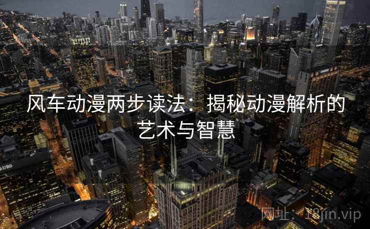 风车动漫两步读法:揭秘动漫解析的艺术与智慧 风车动漫两步读法:揭秘动漫解析的艺术与智慧