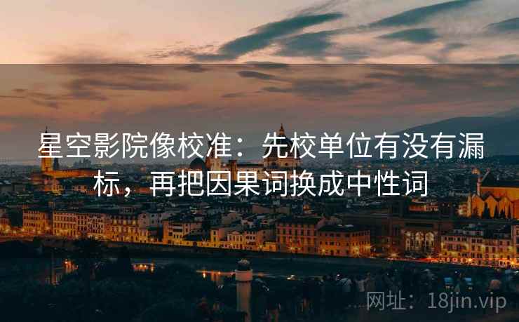 星空影院像校准:先校单位有没有漏标,再把因果词换成中性词 星空影院像校准:先校单位有没有漏标,再把因果词换成中性词