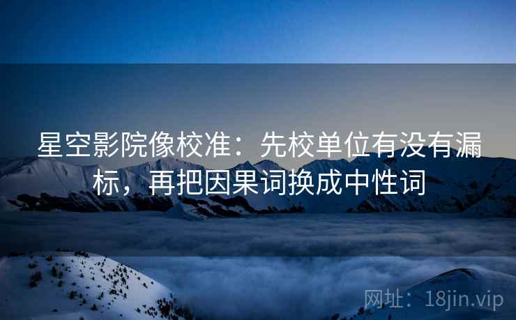 星空影院像校准:先校单位有没有漏标,再把因果词换成中性词 星空影院像校准:先校单位有没有漏标,再把因果词换成中性词