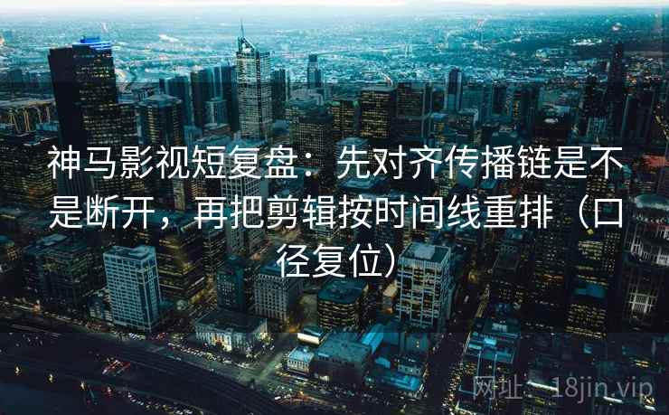 神马影视短复盘:先对齐传播链是不是断开,再把剪辑按时间线重排(口径复位) 神马影视短复盘:先对齐传播链是不是断开,再把剪辑按时间线重排(口径复位)