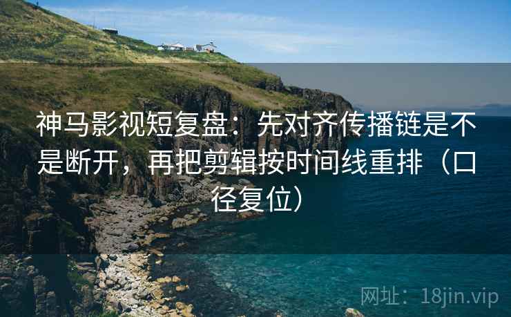 神马影视短复盘:先对齐传播链是不是断开,再把剪辑按时间线重排(口径复位) 神马影视短复盘:先对齐传播链是不是断开,再把剪辑按时间线重排(口径复位)