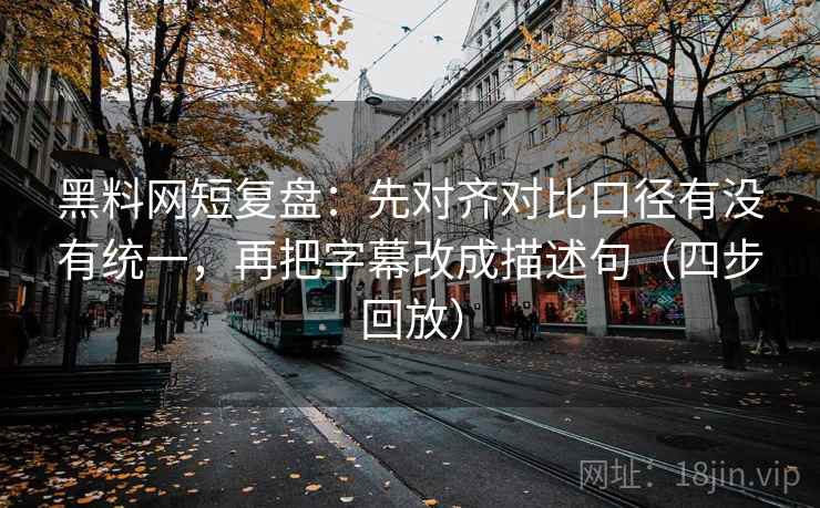 黑料网短复盘:先对齐对比口径有没有统一,再把字幕改成描述句(四步回放) 黑料网短复盘:先对齐对比口径有没有统一,再把字幕改成描述句(四步回放)