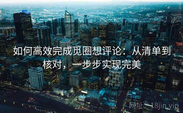 如何高效完成觅圈想评论:从清单到核对,一步步实现完美 如何高效完成觅圈想评论:从清单到核对,一步步实现完美