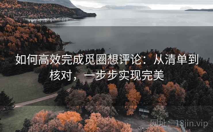 如何高效完成觅圈想评论:从清单到核对,一步步实现完美 如何高效完成觅圈想评论:从清单到核对,一步步实现完美