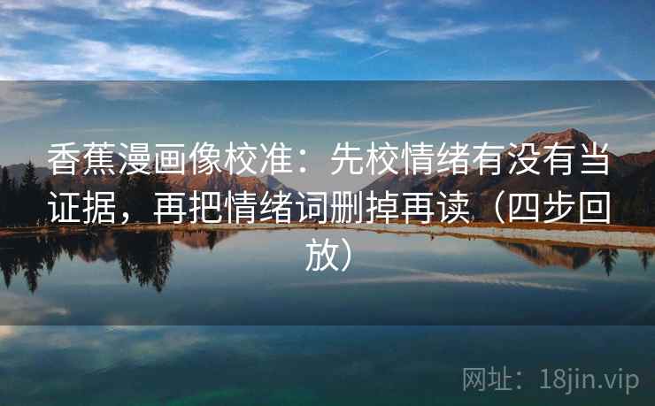 香蕉漫画像校准:先校情绪有没有当证据,再把情绪词删掉再读(四步回放) 香蕉漫画像校准:先校情绪有没有当证据,再把情绪词删掉再读(四步回放)
