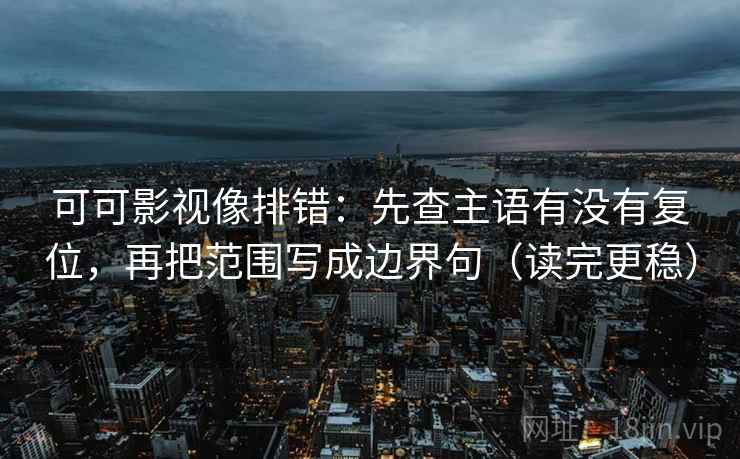 可可影视像排错:先查主语有没有复位,再把范围写成边界句(读完更稳) 可可影视像排错:先查主语有没有复位,再把范围写成边界句(读完更稳)
