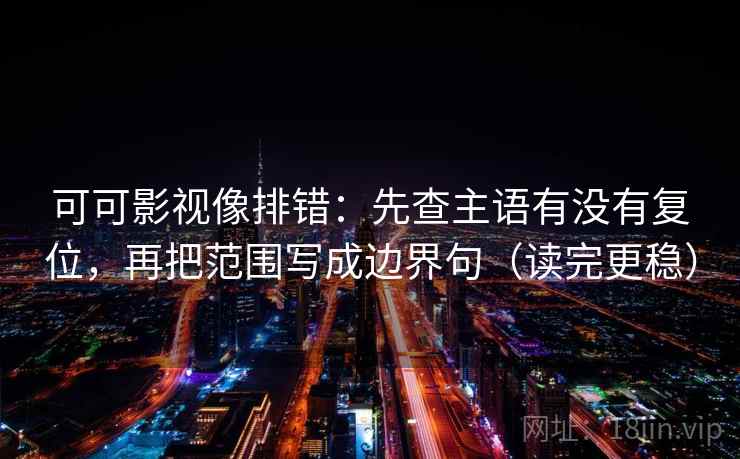 可可影视像排错:先查主语有没有复位,再把范围写成边界句(读完更稳) 可可影视像排错:先查主语有没有复位,再把范围写成边界句(读完更稳)