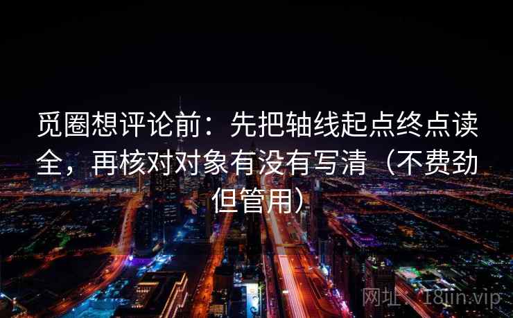 觅圈想评论前:先把轴线起点终点读全,再核对对象有没有写清(不费劲但管用) 觅圈想评论前:先把轴线起点终点读全,再核对对象有没有写清(不费劲但管用)