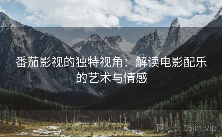 番茄影视的独特视角:解读电影配乐的艺术与情感 番茄影视的独特视角:解读电影配乐的艺术与情感