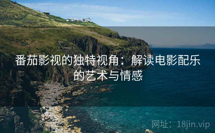 番茄影视的独特视角:解读电影配乐的艺术与情感 番茄影视的独特视角:解读电影配乐的艺术与情感