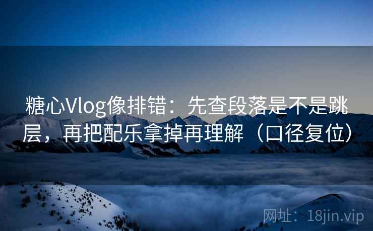 糖心Vlog像排错:先查段落是不是跳层,再把配乐拿掉再理解(口径复位) 糖心Vlog像排错:先查段落是不是跳层,再把配乐拿掉再理解(口径复位)