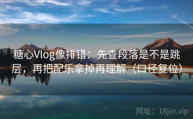 糖心Vlog像排错:先查段落是不是跳层,再把配乐拿掉再理解(口径复位) 糖心Vlog像排错:先查段落是不是跳层,再把配乐拿掉再理解(口径复位)