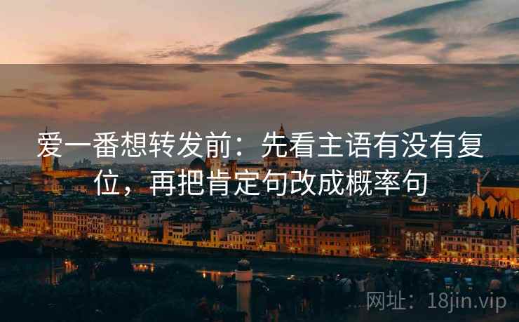 爱一番想转发前：先看主语有没有复位，再把肯定句改成概率句