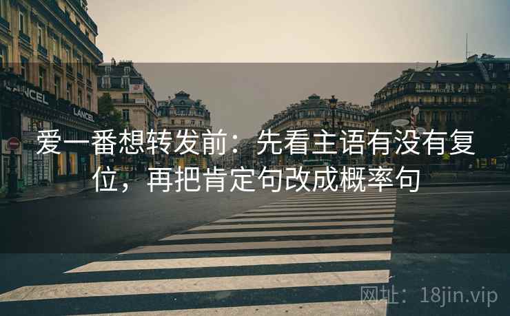 爱一番想转发前：先看主语有没有复位，再把肯定句改成概率句