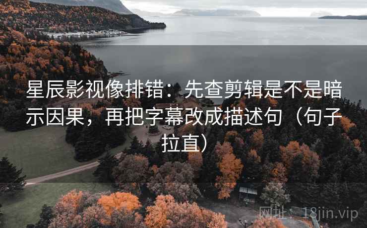 星辰影视像排错：先查剪辑是不是暗示因果，再把字幕改成描述句（句子拉直）
