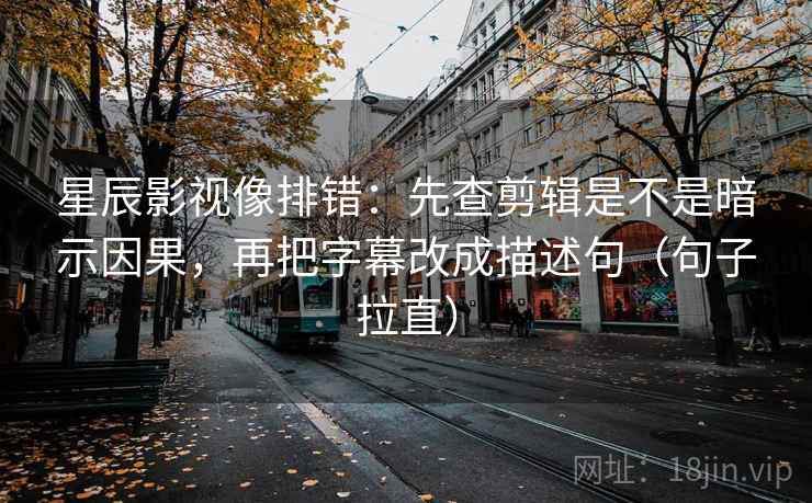 星辰影视像排错：先查剪辑是不是暗示因果，再把字幕改成描述句（句子拉直）