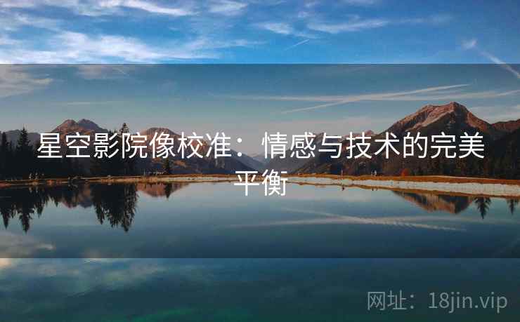 星空影院像校准:情感与技术的完美平衡 星空影院像校准:情感与技术的完美平衡