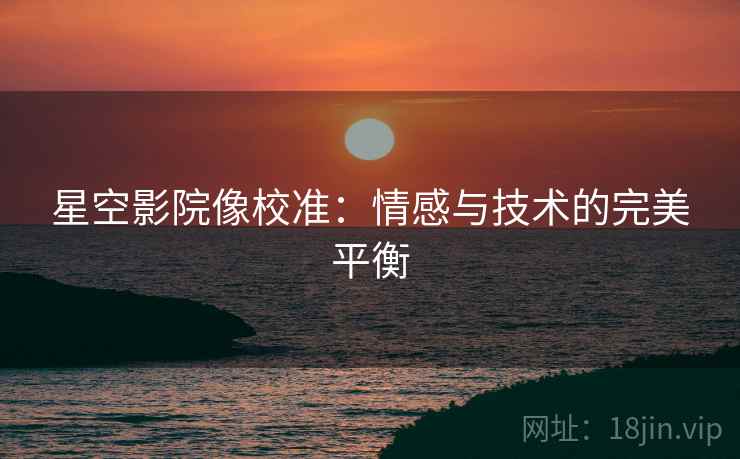星空影院像校准:情感与技术的完美平衡 星空影院像校准:情感与技术的完美平衡
