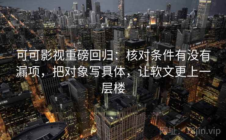 可可影视重磅回归：核对条件有没有漏项，把对象写具体，让软文更上一层楼