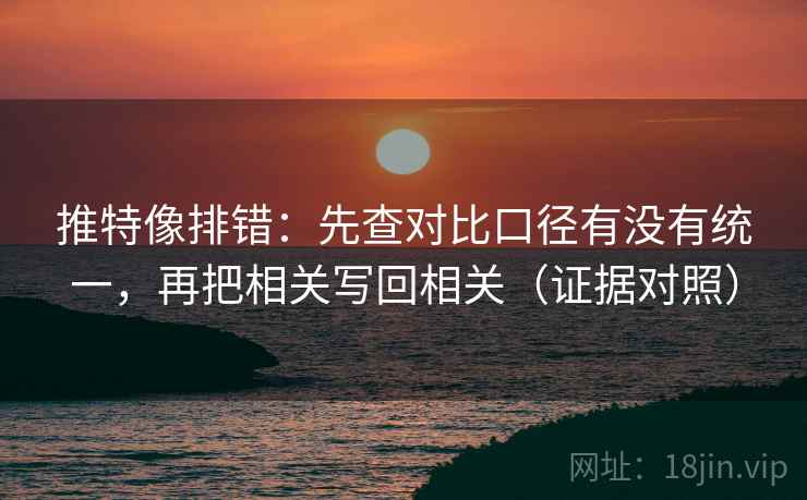 推特像排错:先查对比口径有没有统一,再把相关写回相关(证据对照) 推特像排错:先查对比口径有没有统一,再把相关写回相关(证据对照)