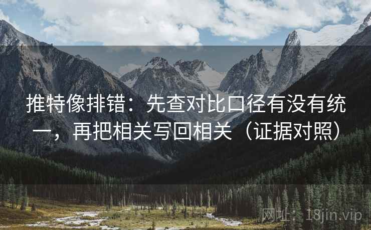 推特像排错:先查对比口径有没有统一,再把相关写回相关(证据对照) 推特像排错:先查对比口径有没有统一,再把相关写回相关(证据对照)