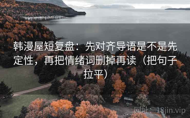 韩漫屋短复盘:先对齐导语是不是先定性,再把情绪词删掉再读(把句子拉平) 韩漫屋短复盘:先对齐导语是不是先定性,再把情绪词删掉再读(把句子拉平)