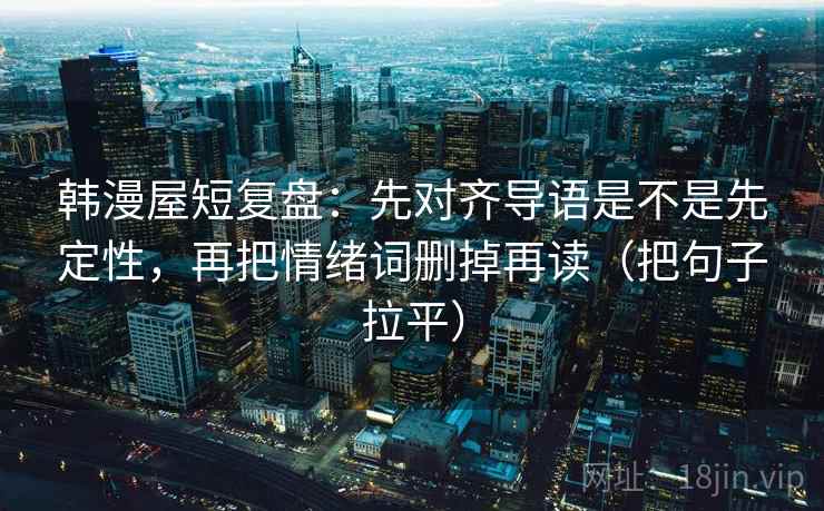 韩漫屋短复盘:先对齐导语是不是先定性,再把情绪词删掉再读(把句子拉平) 韩漫屋短复盘:先对齐导语是不是先定性,再把情绪词删掉再读(把句子拉平)