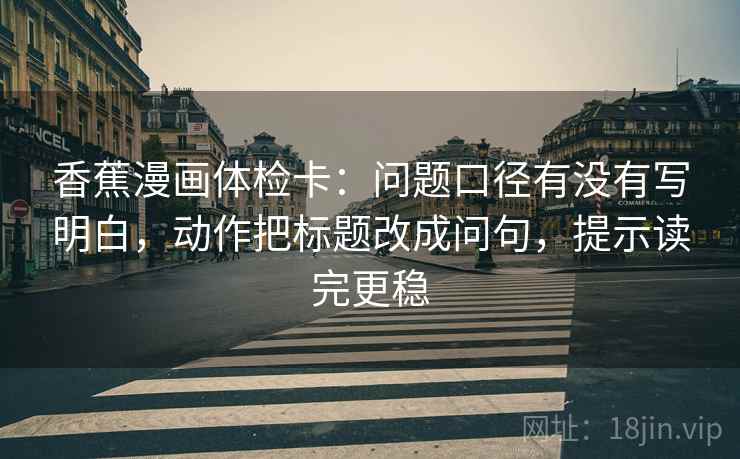 香蕉漫画体检卡:问题口径有没有写明白,动作把标题改成问句,提示读完更稳 香蕉漫画体检卡:问题口径有没有写明白,动作把标题改成问句,提示读完更稳