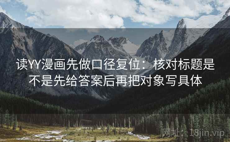 读YY漫画先做口径复位：核对标题是不是先给答案后再把对象写具体