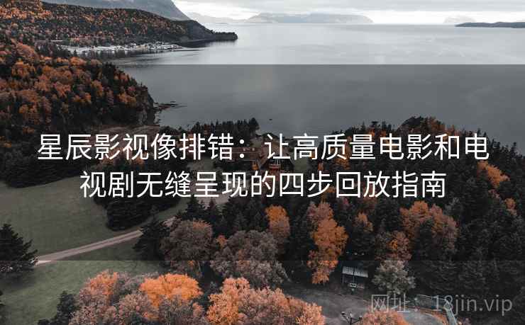 星辰影视像排错：让高质量电影和电视剧无缝呈现的四步回放指南