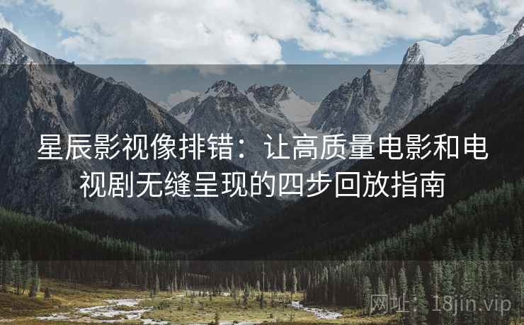 星辰影视像排错：让高质量电影和电视剧无缝呈现的四步回放指南