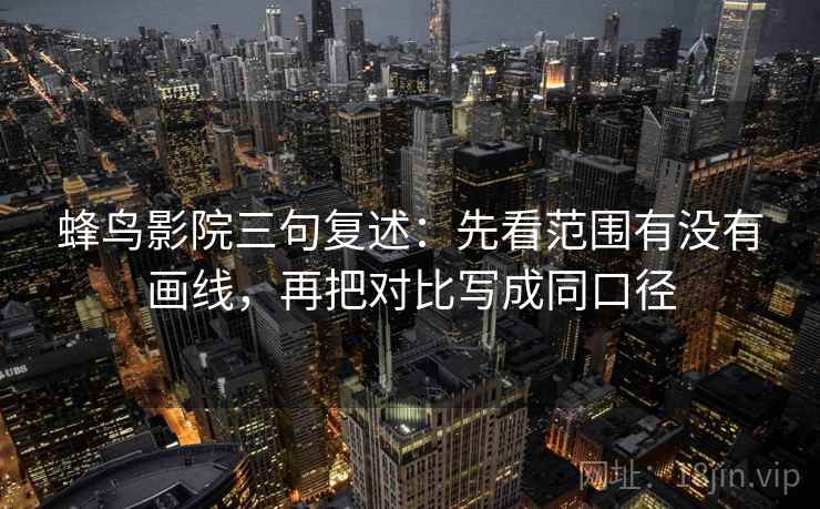 蜂鸟影院三句复述：先看范围有没有画线，再把对比写成同口径