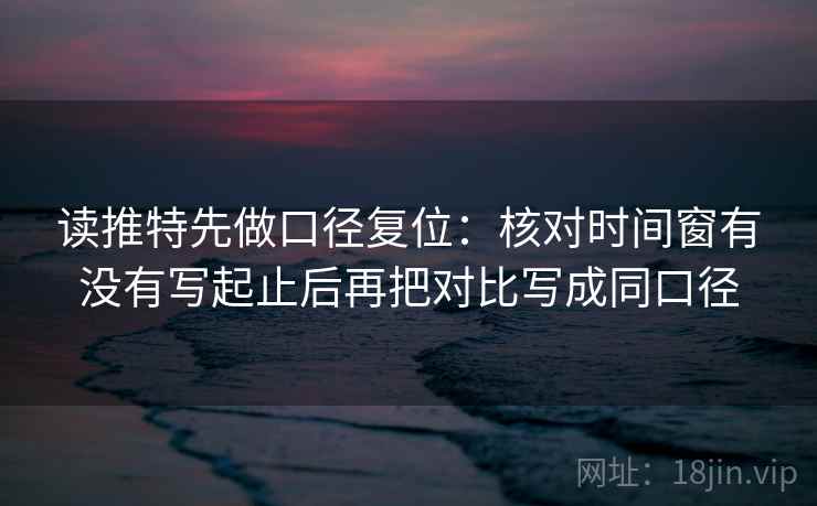 读推特先做口径复位:核对时间窗有没有写起止后再把对比写成同口径 读推特先做口径复位:核对时间窗有没有写起止后再把对比写成同口径