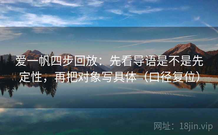 爱一帆四步回放:先看导语是不是先定性,再把对象写具体(口径复位) 爱一帆四步回放:先看导语是不是先定性,再把对象写具体(口径复位)
