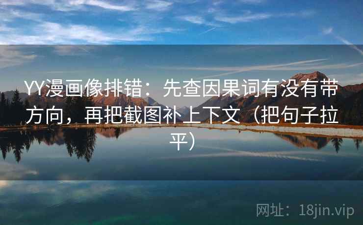 YY漫画像排错:先查因果词有没有带方向,再把截图补上下文(把句子拉平) YY漫画像排错:先查因果词有没有带方向,再把截图补上下文(把句子拉平)