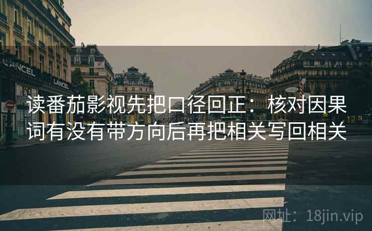 读番茄影视先把口径回正：核对因果词有没有带方向后再把相关写回相关
